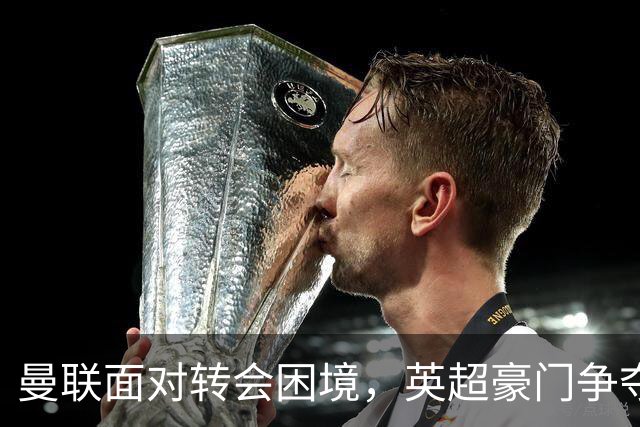 曼联面对转会困境，英超豪门争夺中场，多古戏称齐尔克泽为百米对手